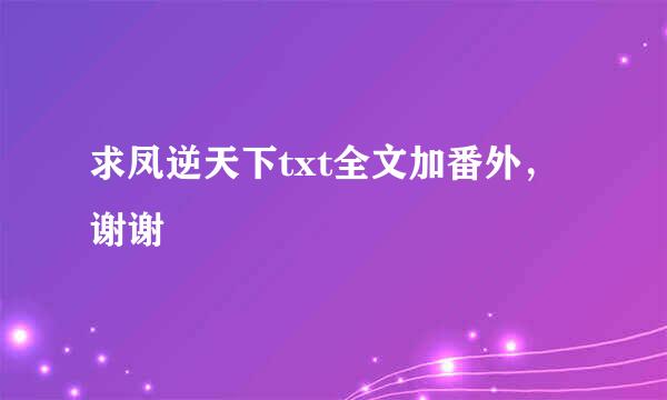 求凤逆天下txt全文加番外，谢谢