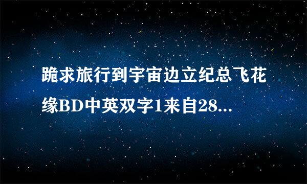 跪求旅行到宇宙边立纪总飞花缘BD中英双字1来自280高清种子下载，好东西大家分享