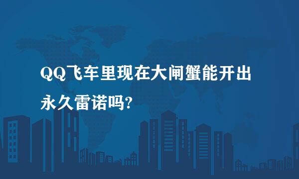 QQ飞车里现在大闸蟹能开出永久雷诺吗?