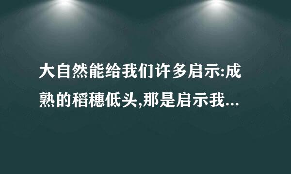 大自然能给我们许多启示:成熟的稻穗低头,那是启示我们要谦虚:一群蚂蚁