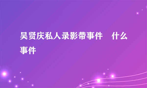 吴贤庆私人录影带事件 什么事件