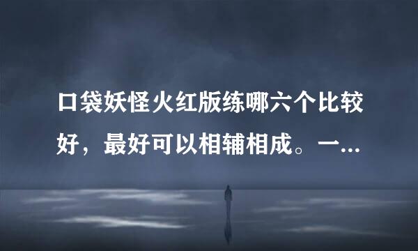 口袋妖怪火红版练哪六个比较好，最好可以相辅相成。一出来选哪个系的比较好。