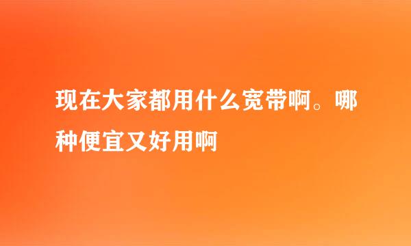 现在大家都用什么宽带啊。哪种便宜又好用啊