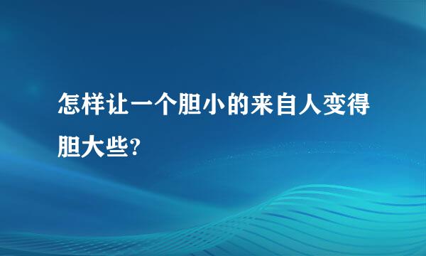 怎样让一个胆小的来自人变得胆大些?