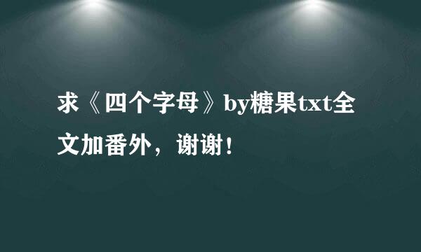 求《四个字母》by糖果txt全文加番外，谢谢！