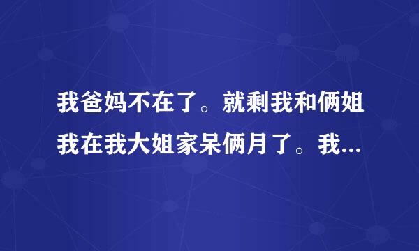 我爸妈不在了。就剩我和俩姐我在我大姐家呆俩月了。我今年18我该怎么办我不想再我大姐家呆着了。呆时间