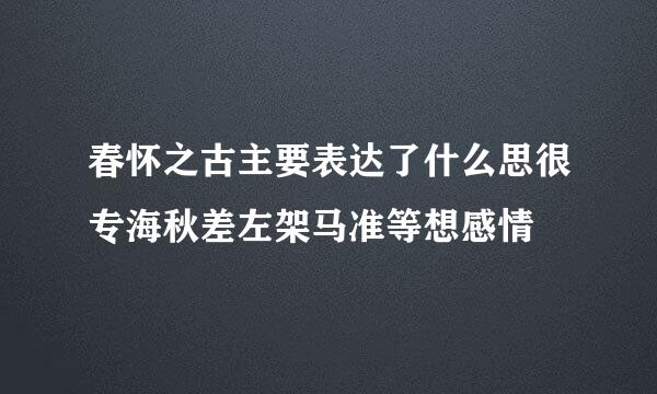 春怀之古主要表达了什么思很专海秋差左架马准等想感情