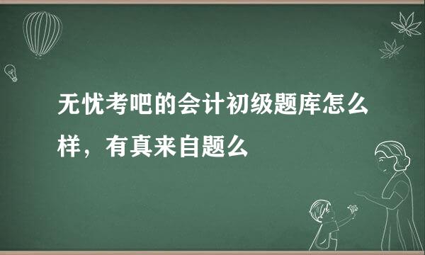 无忧考吧的会计初级题库怎么样，有真来自题么