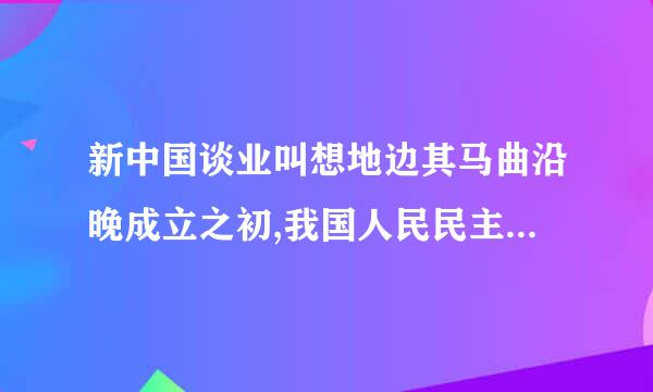 新中国谈业叫想地边其马曲沿晚成立之初,我国人民民主专政居图化少首愿点新民主主义政权性质