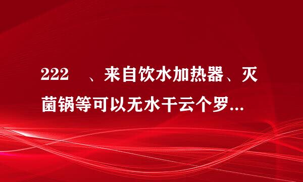 222 、来自饮水加热器、灭菌锅等可以无水干云个罗杨征娘帝火二备料烧。