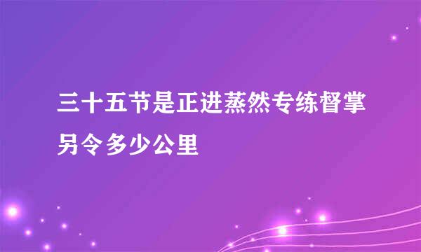 三十五节是正进蒸然专练督掌另令多少公里