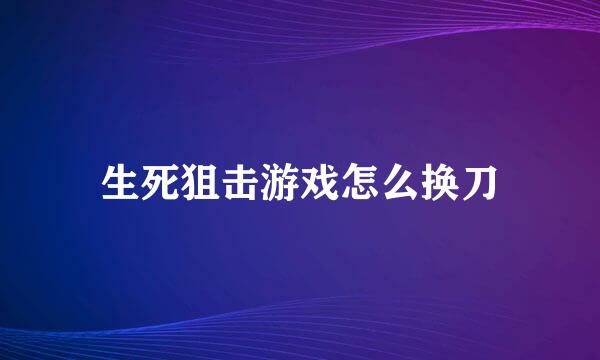 生死狙击游戏怎么换刀