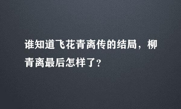 谁知道飞花青离传的结局，柳青离最后怎样了？