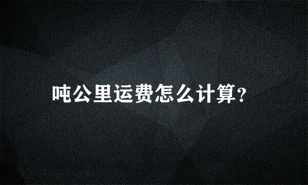 吨公里运费怎么计算？