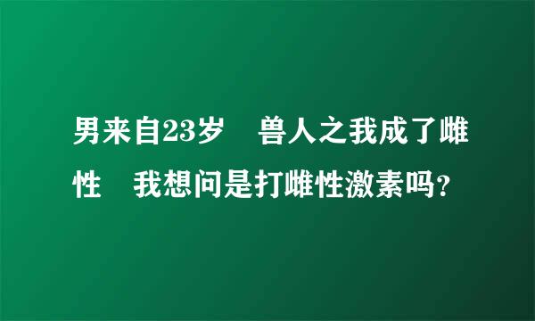 男来自23岁 兽人之我成了雌性 我想问是打雌性激素吗？