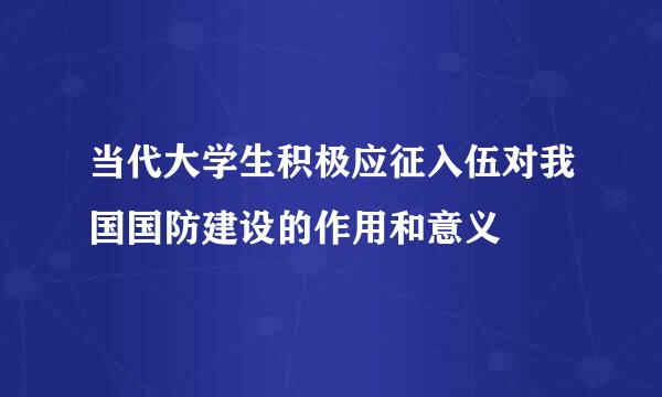 当代大学生积极应征入伍对我国国防建设的作用和意义