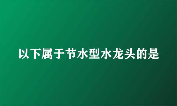 以下属于节水型水龙头的是