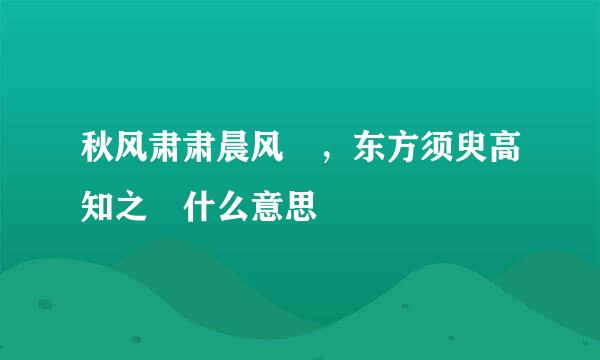 秋风肃肃晨风 ，东方须臾高知之 什么意思