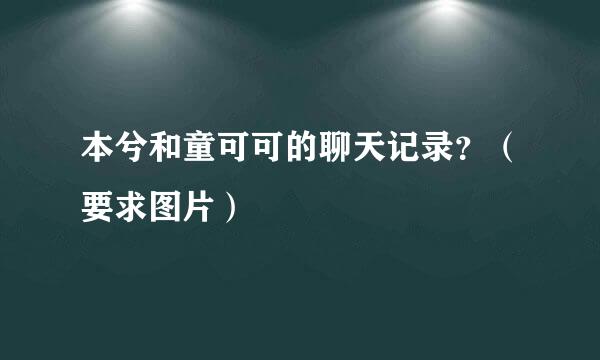 本兮和童可可的聊天记录？（要求图片）