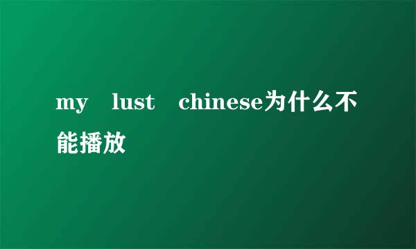 my lust chinese为什么不能播放