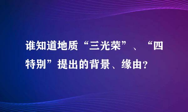 谁知道地质“三光荣”、“四特别”提出的背景、缘由？