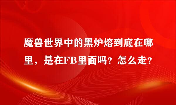 魔兽世界中的黑炉熔到底在哪里，是在FB里面吗？怎么走？