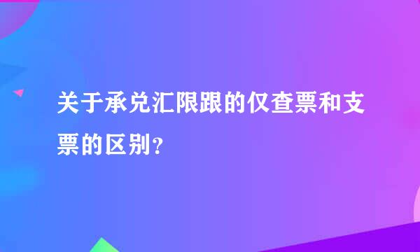 关于承兑汇限跟的仅查票和支票的区别？