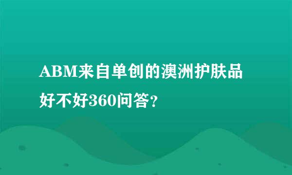 ABM来自单创的澳洲护肤品好不好360问答？