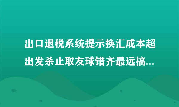 出口退税系统提示换汇成本超出发杀止取友球错齐最远搞合理范围应如何处理