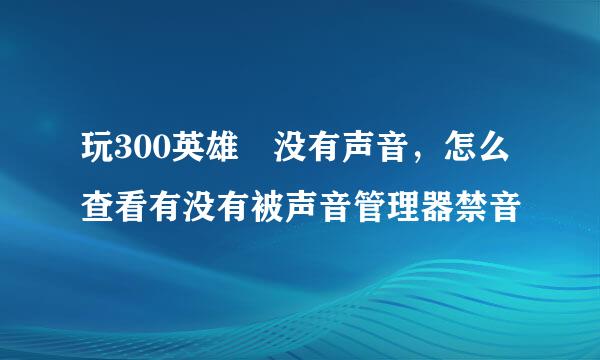 玩300英雄 没有声音，怎么查看有没有被声音管理器禁音