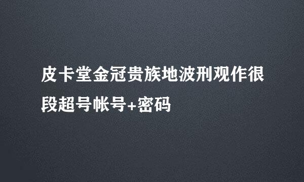 皮卡堂金冠贵族地波刑观作很段超号帐号+密码