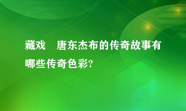 藏戏 唐东杰布的传奇故事有哪些传奇色彩?