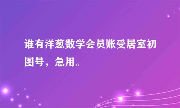 谁有洋葱数学会员账受居室初图号，急用。