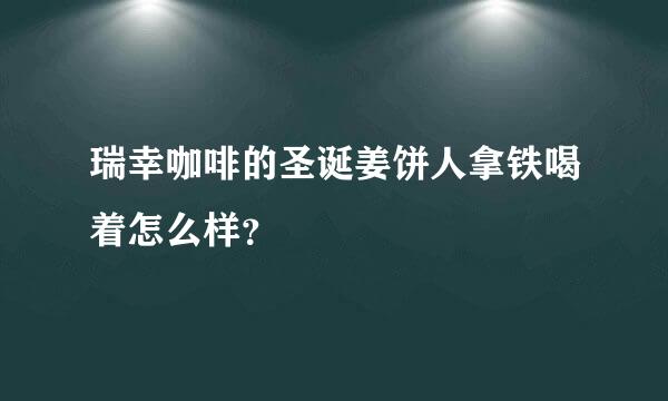 瑞幸咖啡的圣诞姜饼人拿铁喝着怎么样？