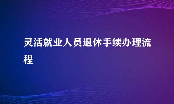 灵活就业人员退休手续办理流程