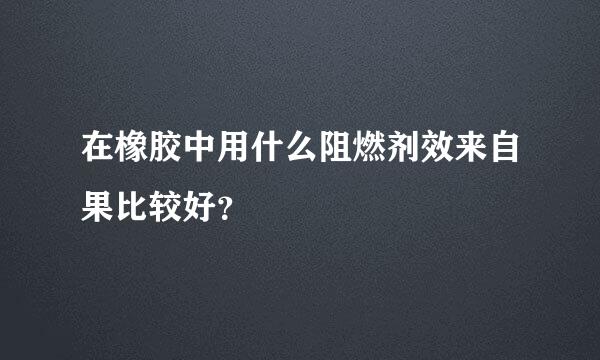 在橡胶中用什么阻燃剂效来自果比较好？