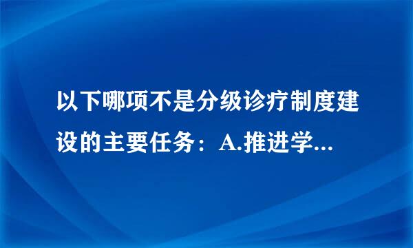 以下哪项不是分级诊疗制度建设的主要任务：A.推进学校-医院一体化B.推进家庭医生签约服务C.加强基层医疗卫生人才建设D....