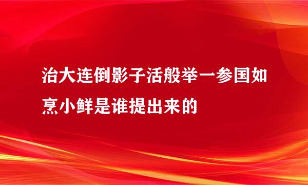 治大连倒影子活般举一参国如烹小鲜是谁提出来的