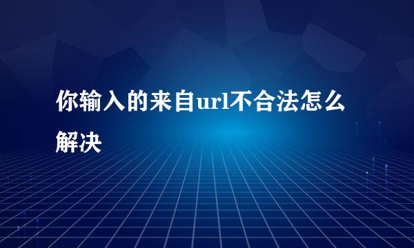 你输入的来自url不合法怎么解决