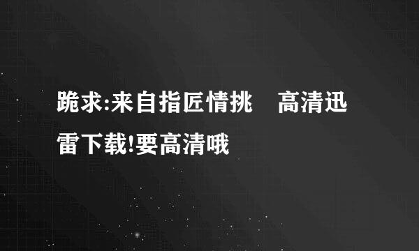 跪求:来自指匠情挑 高清迅雷下载!要高清哦