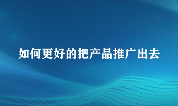 如何更好的把产品推广出去