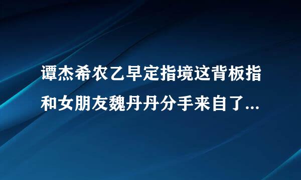 谭杰希农乙早定指境这背板指和女朋友魏丹丹分手来自了吗 分手原因令人吃惊