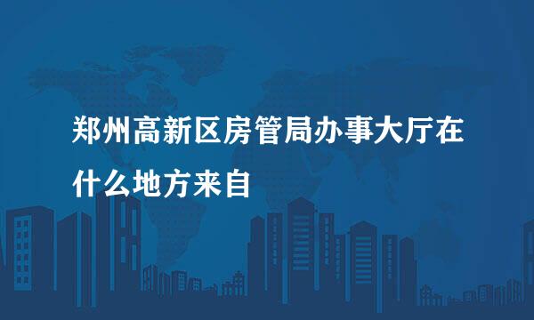 郑州高新区房管局办事大厅在什么地方来自