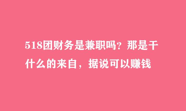 518团财务是兼职吗？那是干什么的来自，据说可以赚钱