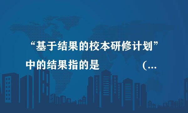 “基于结果的校本研修计划”中的结果指的是    (    )