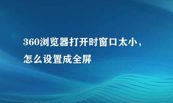 360浏览器打开时窗口太小，怎么设置成全屏