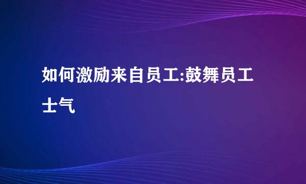 如何激励来自员工:鼓舞员工士气