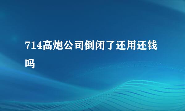 714高炮公司倒闭了还用还钱吗