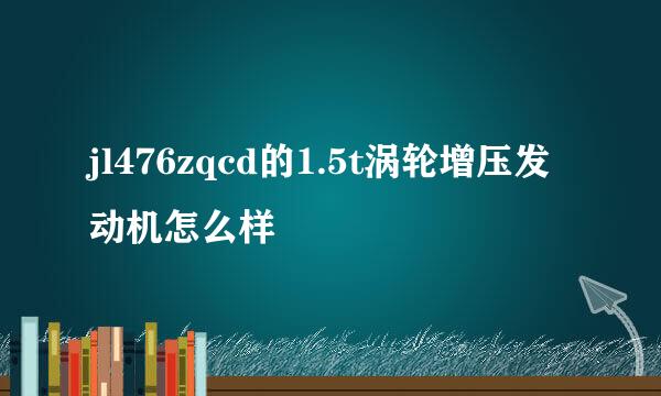 jl476zqcd的1.5t涡轮增压发动机怎么样