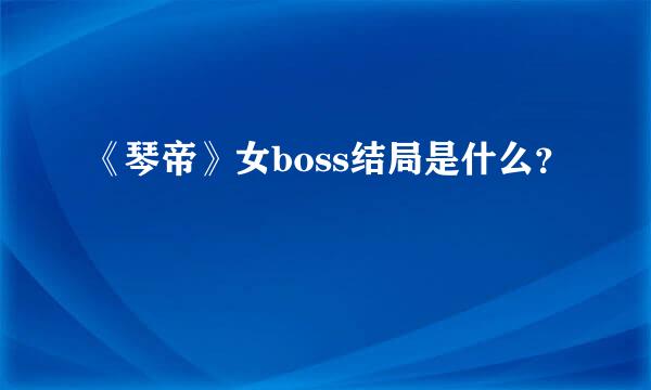 《琴帝》女boss结局是什么？